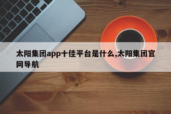 太阳集团app十佳平台是什么,太阳集团官网导航